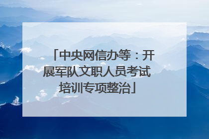 中央网信办等：开展军队文职人员考试培训专项整治