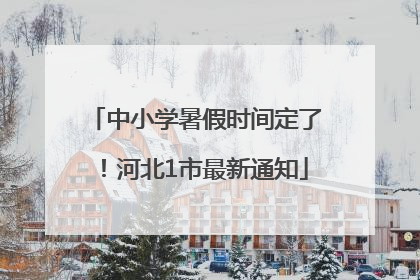 中小学暑假时间定了！河北1市最新通知