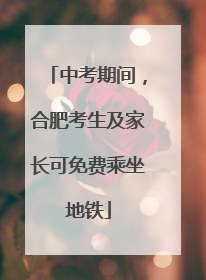 中考期间，合肥考生及家长可免费乘坐地铁