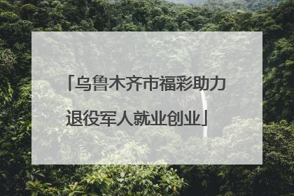乌鲁木齐市福彩助力退役军人就业创业