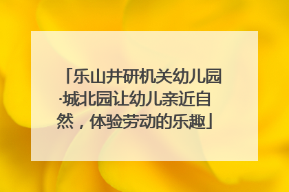 乐山井研机关幼儿园·城北园让幼儿亲近自然，体验劳动的乐趣