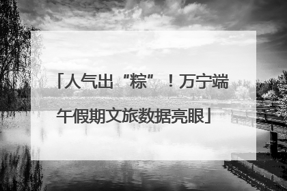 人气出“粽”！万宁端午假期文旅数据亮眼