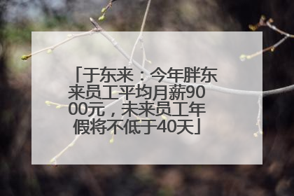 于东来：今年胖东来员工平均月薪9000元，未来员工年假将不低于40天