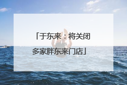 于东来：将关闭多家胖东来门店