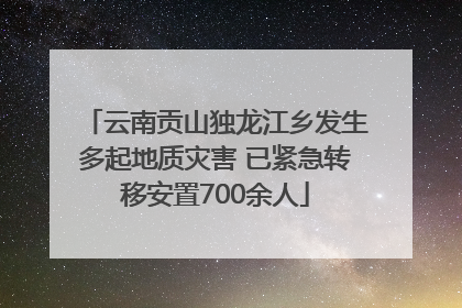 云南贡山独龙江乡发生多起地质灾害 已紧急转移安置700余人