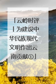 云岭时评丨为建设中华民族现代文明作出云南贡献①