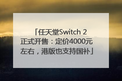 任天堂Switch 2正式开售：定价4000元左右，港版也支持国补