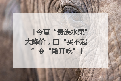 今夏“贵族水果”大降价，由“买不起”变“敞开吃”