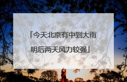 今天北京有中到大雨 明后两天风力较强