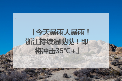 今天暴雨大暴雨！浙江持续湿哒哒！即将冲击35℃+