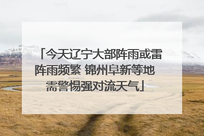 今天辽宁大部阵雨或雷阵雨频繁 锦州阜新等地需警惕强对流天气