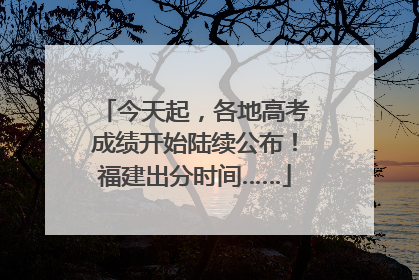 今天起，各地高考成绩开始陆续公布！福建出分时间……