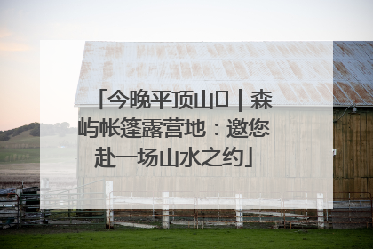 今晚平顶山⑫｜森屿帐篷露营地：邀您赴一场山水之约