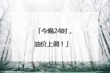 今晚24时，油价上调！