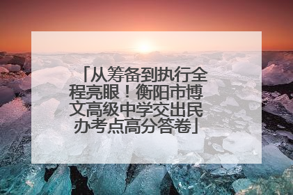从筹备到执行全程亮眼！衡阳市博文高级中学交出民办考点高分答卷
