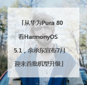 从华为Pura 80看HarmonyOS 5.1，余承东宣布7月迎来首批机型升级