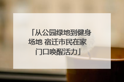 从公园绿地到健身场地 宿迁市民在家门口唤醒活力