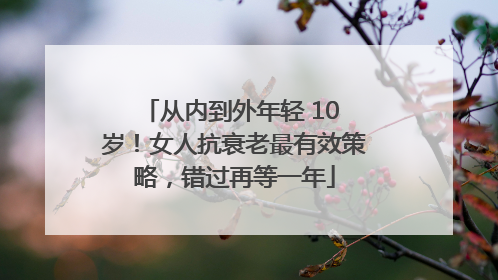 从内到外年轻 10 岁！女人抗衰老最有效策略，错过再等一年