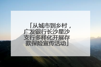 从城市到乡村，广发银行长沙星沙支行多样化开展存款保险宣传活动