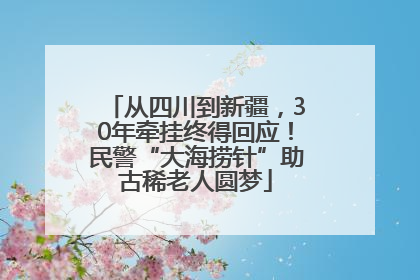 从四川到新疆，30年牵挂终得回应！民警“大海捞针”助古稀老人圆梦