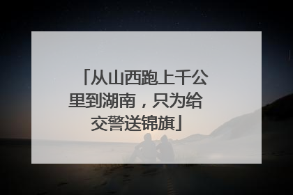 从山西跑上千公里到湖南，只为给交警送锦旗