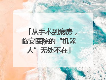 从手术到病房，临安医院的“机器人”无处不在
