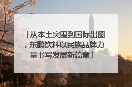 从本土突围到国际出圈，东鹏饮料以民族品牌力量书写发展新篇章