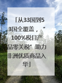 从33国到53国全覆盖，“100%税目产品零关税”助力非洲优质商品入华