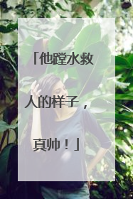 他蹚水救人的样子，真帅！