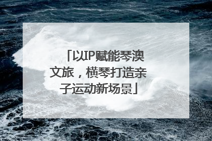 以IP赋能琴澳文旅，横琴打造亲子运动新场景