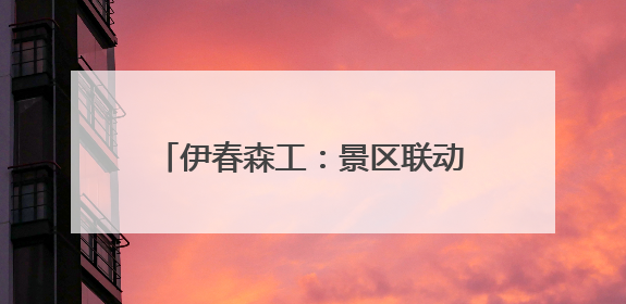 伊春森工：景区联动开启春日“森”体验