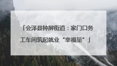 会泽县钟屏街道：家门口务工车间筑起就业“幸福巢”