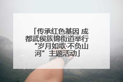 传承红色基因 成都武侯簇锦街道举行“岁月如歌·不负山河”主题活动