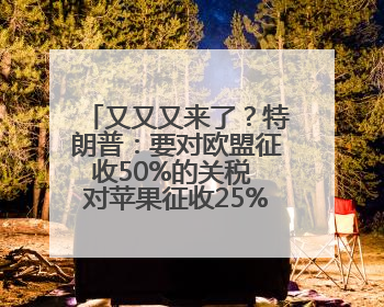 又又又来了？特朗普：要对欧盟征收50%的关税 对苹果征收25%的关税