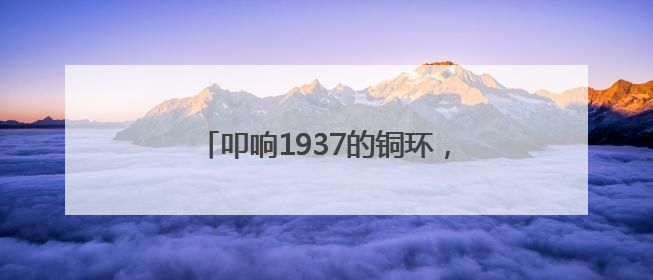 叩响1937的铜环，听见太行山的抗战心跳
