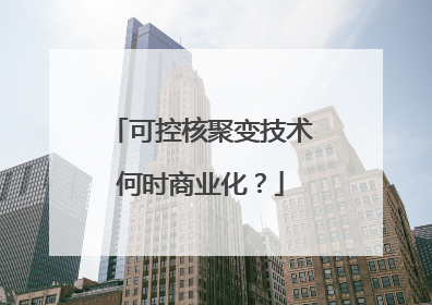 可控核聚变技术何时商业化？