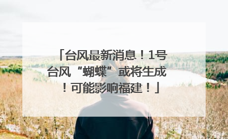 台风最新消息！1号台风“蝴蝶”或将生成！可能影响福建！