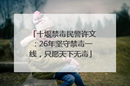 十堰禁毒民警许文：26年坚守禁毒一线，只愿天下无毒