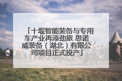 十堰智能装备与专用车产业再添劲旅 思诺威装备（湖北）有限公司项目正式投产