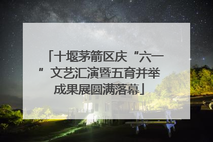 十堰茅箭区庆“六一”文艺汇演暨五育并举成果展圆满落幕