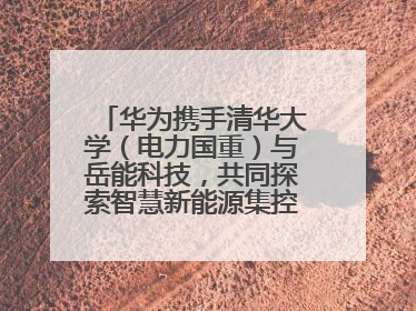 华为携手清华大学（电力国重）与岳能科技，共同探索智慧新能源集控新未来