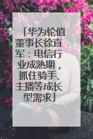 华为轮值董事长徐直军：电信行业成熟期，抓住骑手、主播等成长型需求