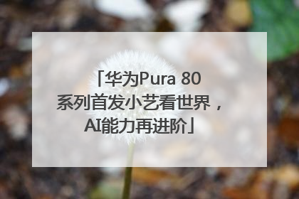 华为Pura 80系列首发小艺看世界，AI能力再进阶