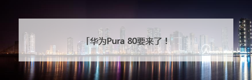 华为Pura 80要来了！起售价格预计超过5000元