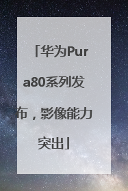 华为Pura80系列发布，影像能力突出