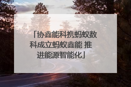 协鑫能科携蚂蚁数科成立蚂蚁鑫能 推进能源智能化