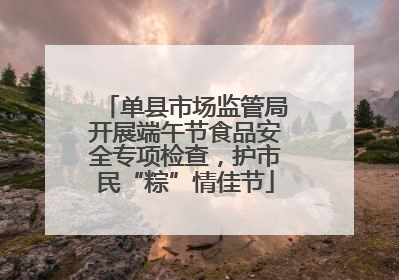 单县市场监管局开展端午节食品安全专项检查，护市民“粽”情佳节