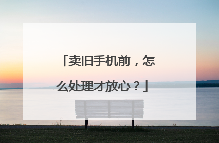 卖旧手机前，怎么处理才放心？
