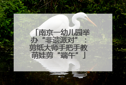 南京一幼儿园举办“非遗派对”：剪纸大师手把手教萌娃剪“端午”