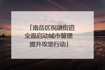 南岳区祝融街道全面启动城市管理提升攻坚行动